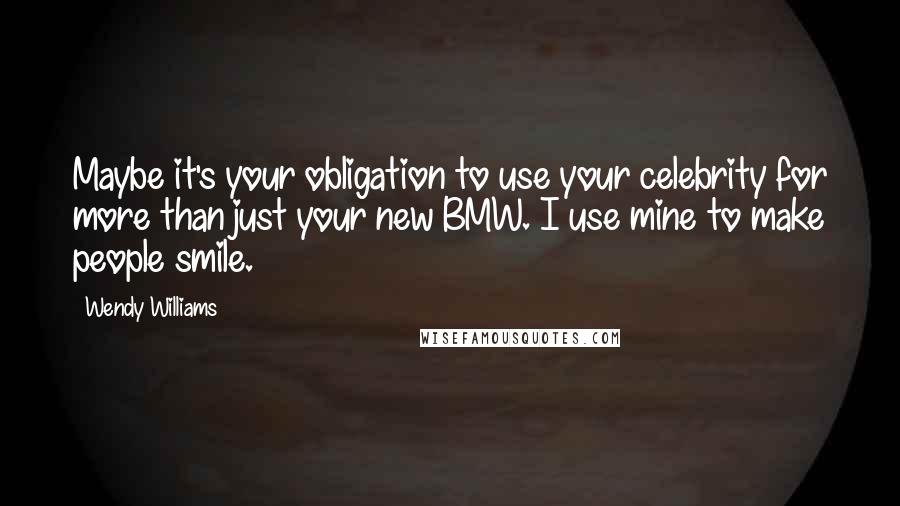 Wendy Williams Quotes: Maybe it's your obligation to use your celebrity for more than just your new BMW. I use mine to make people smile.