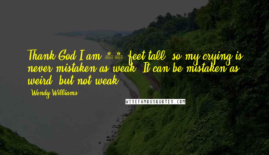 Wendy Williams Quotes: Thank God I am 20 feet tall, so my crying is never mistaken as weak. It can be mistaken as weird, but not weak.