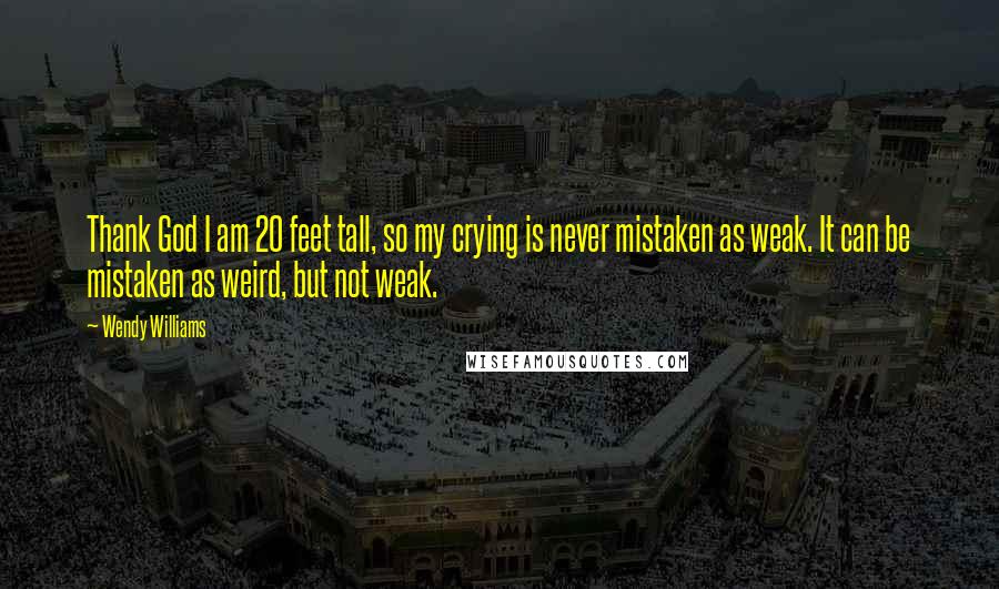 Wendy Williams Quotes: Thank God I am 20 feet tall, so my crying is never mistaken as weak. It can be mistaken as weird, but not weak.