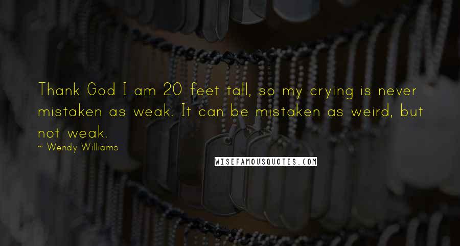 Wendy Williams Quotes: Thank God I am 20 feet tall, so my crying is never mistaken as weak. It can be mistaken as weird, but not weak.