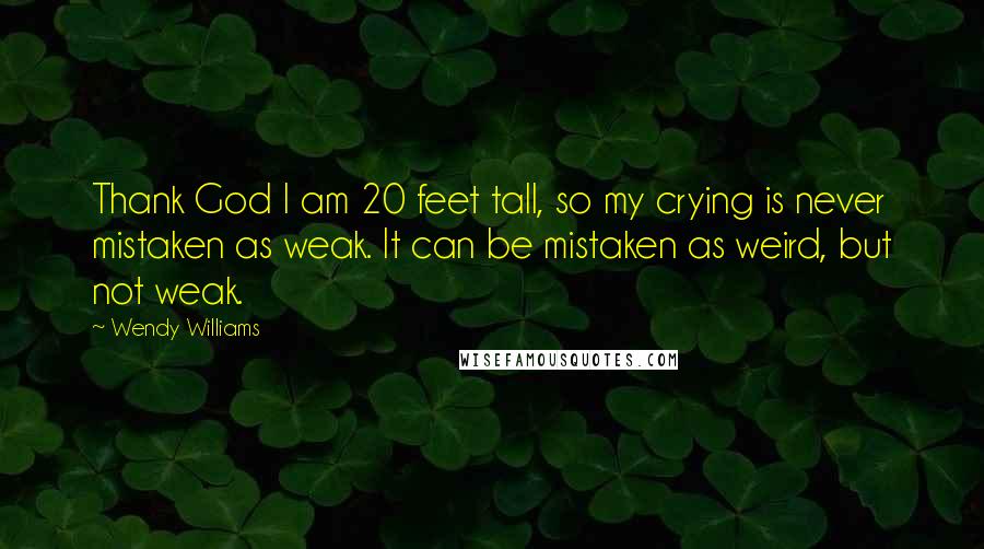 Wendy Williams Quotes: Thank God I am 20 feet tall, so my crying is never mistaken as weak. It can be mistaken as weird, but not weak.