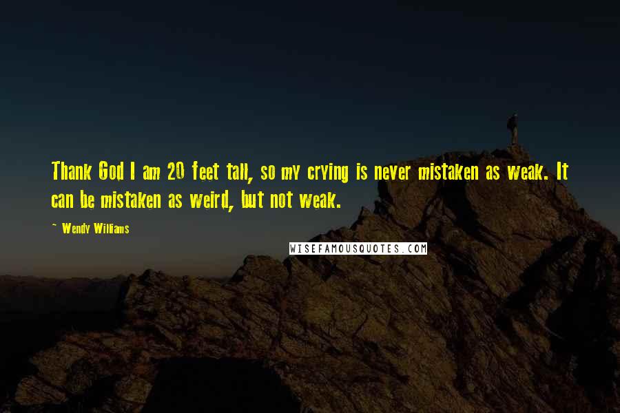 Wendy Williams Quotes: Thank God I am 20 feet tall, so my crying is never mistaken as weak. It can be mistaken as weird, but not weak.