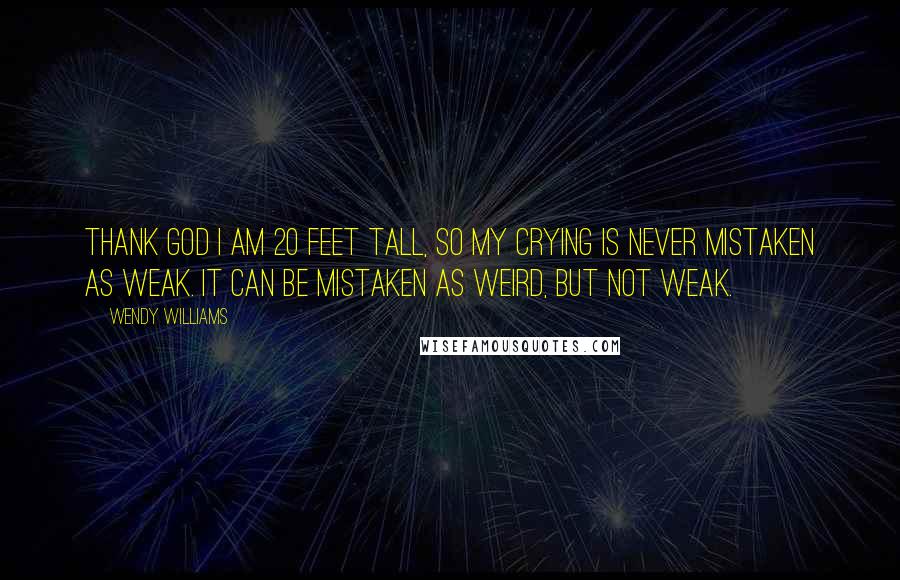 Wendy Williams Quotes: Thank God I am 20 feet tall, so my crying is never mistaken as weak. It can be mistaken as weird, but not weak.