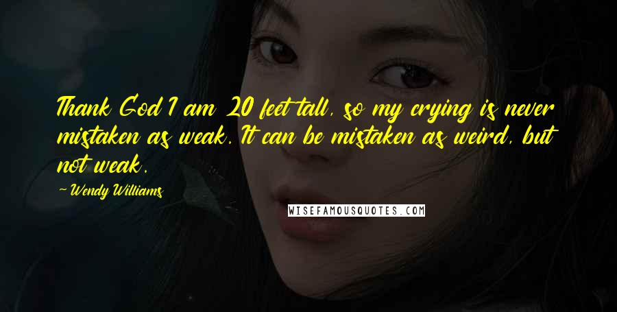 Wendy Williams Quotes: Thank God I am 20 feet tall, so my crying is never mistaken as weak. It can be mistaken as weird, but not weak.