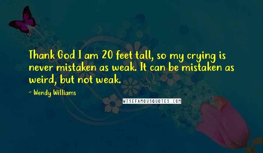 Wendy Williams Quotes: Thank God I am 20 feet tall, so my crying is never mistaken as weak. It can be mistaken as weird, but not weak.