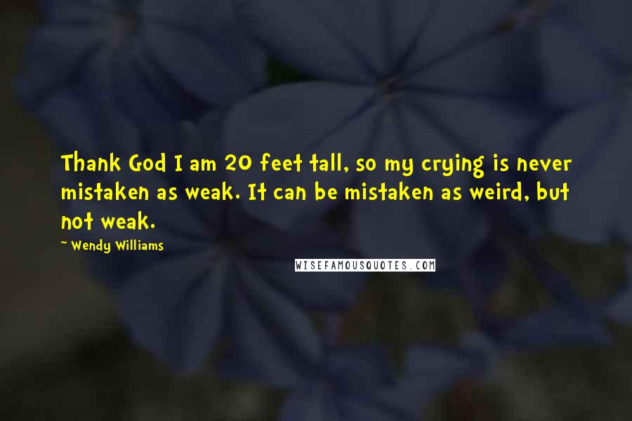 Wendy Williams Quotes: Thank God I am 20 feet tall, so my crying is never mistaken as weak. It can be mistaken as weird, but not weak.