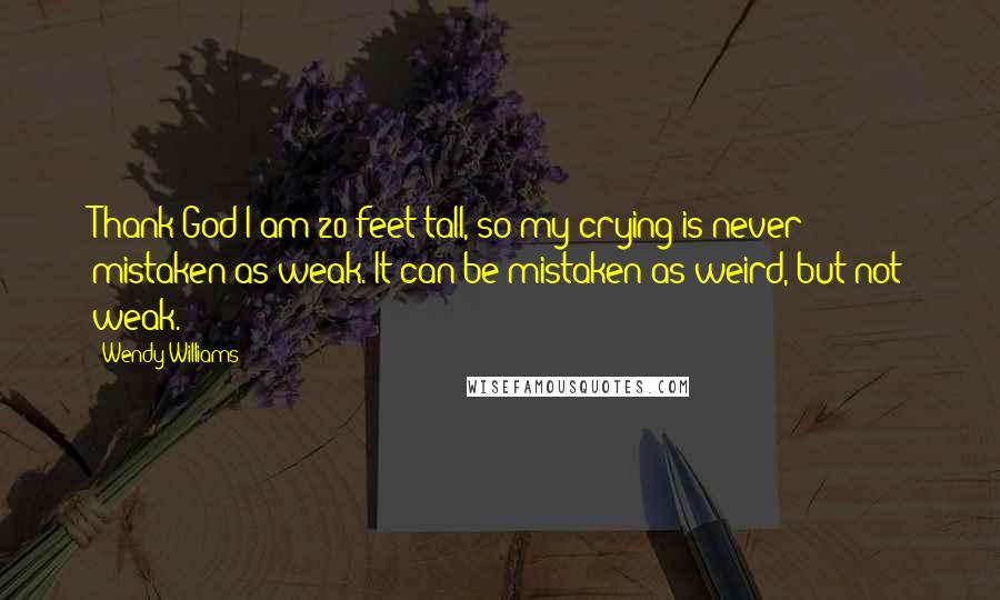 Wendy Williams Quotes: Thank God I am 20 feet tall, so my crying is never mistaken as weak. It can be mistaken as weird, but not weak.