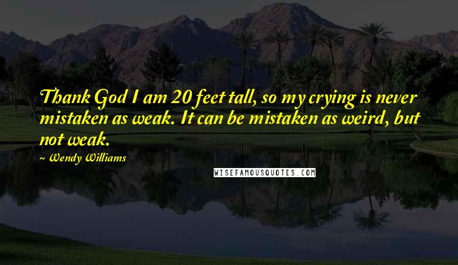 Wendy Williams Quotes: Thank God I am 20 feet tall, so my crying is never mistaken as weak. It can be mistaken as weird, but not weak.