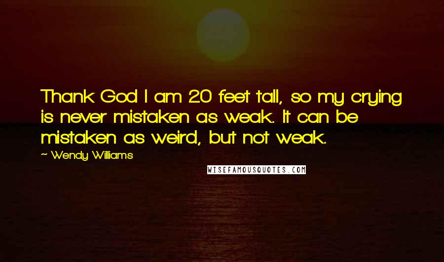 Wendy Williams Quotes: Thank God I am 20 feet tall, so my crying is never mistaken as weak. It can be mistaken as weird, but not weak.