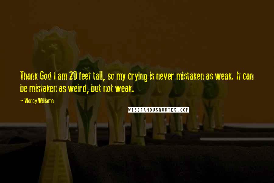 Wendy Williams Quotes: Thank God I am 20 feet tall, so my crying is never mistaken as weak. It can be mistaken as weird, but not weak.