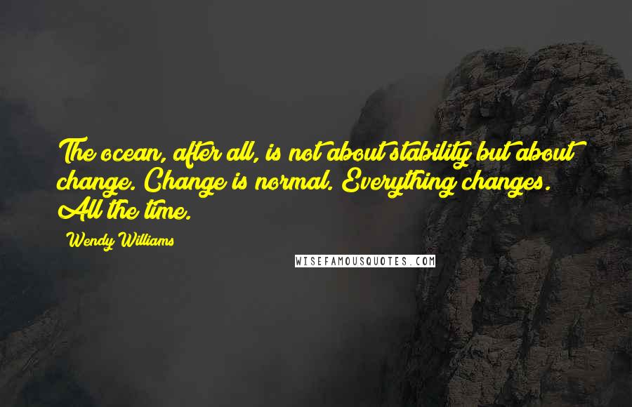 Wendy Williams Quotes: The ocean, after all, is not about stability but about change. Change is normal. Everything changes. All the time.