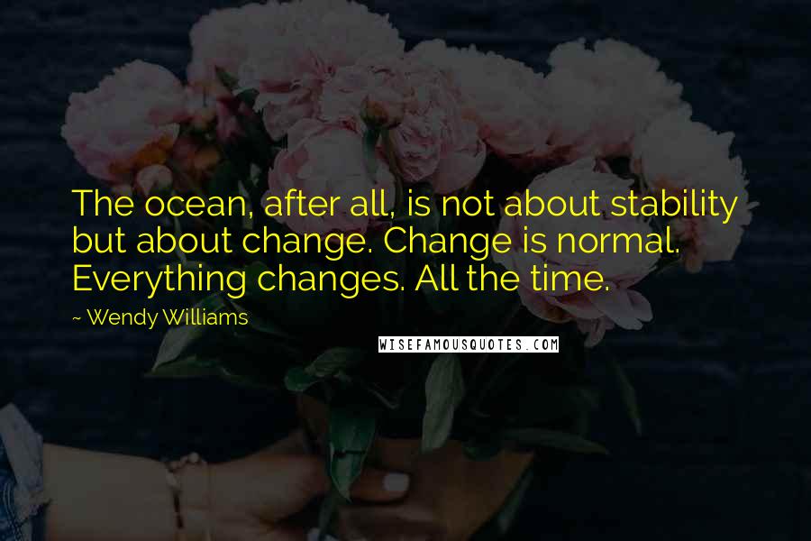 Wendy Williams Quotes: The ocean, after all, is not about stability but about change. Change is normal. Everything changes. All the time.