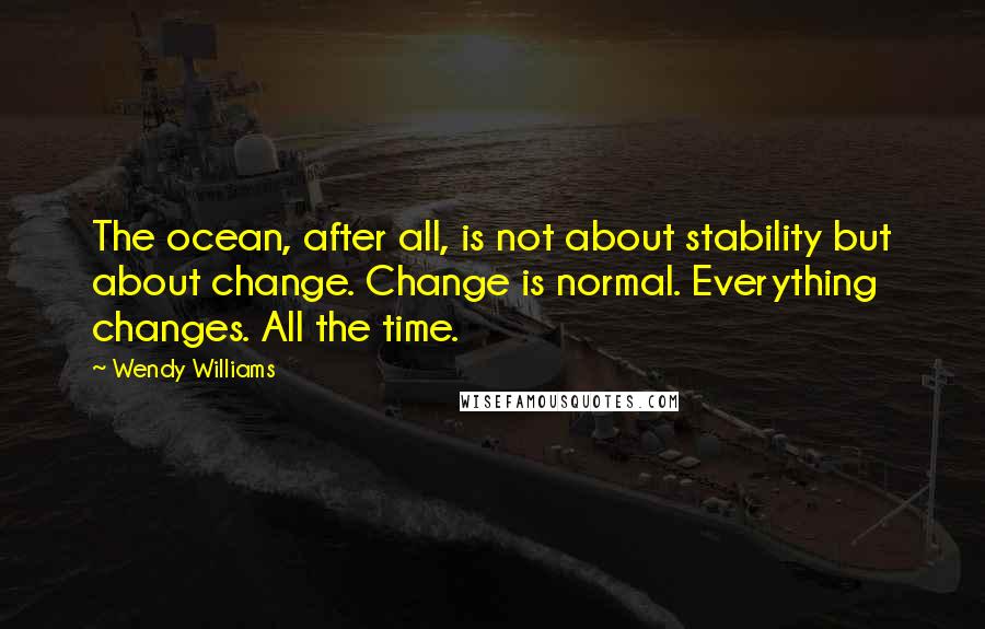 Wendy Williams Quotes: The ocean, after all, is not about stability but about change. Change is normal. Everything changes. All the time.