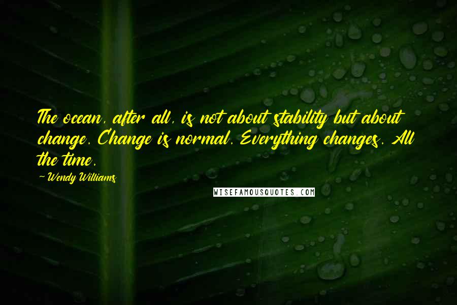 Wendy Williams Quotes: The ocean, after all, is not about stability but about change. Change is normal. Everything changes. All the time.