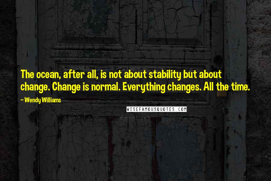 Wendy Williams Quotes: The ocean, after all, is not about stability but about change. Change is normal. Everything changes. All the time.