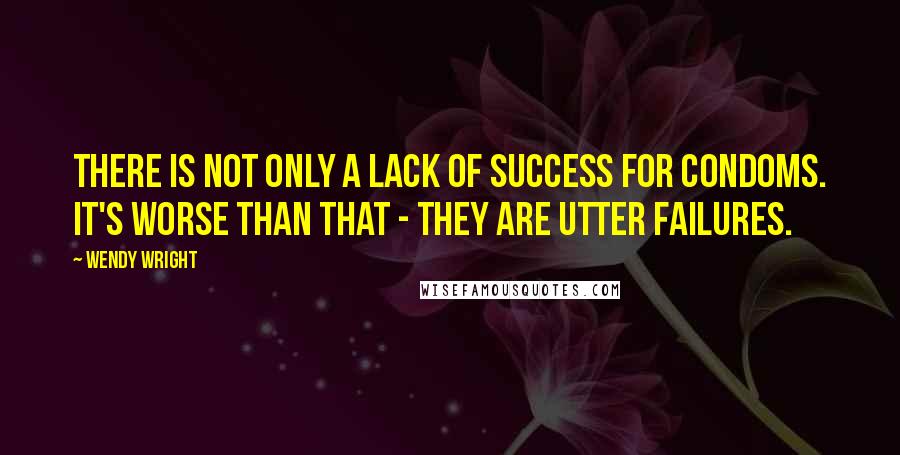 Wendy Wright Quotes: There is not only a lack of success for condoms. It's worse than that - they are utter failures.