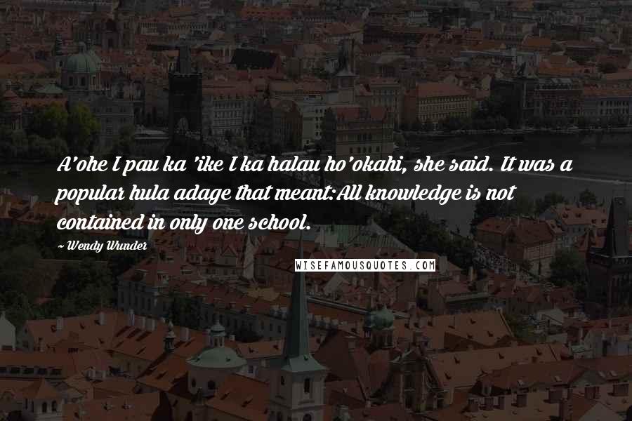 Wendy Wunder Quotes: A'ohe I pau ka 'ike I ka halau ho'okahi, she said. It was a popular hula adage that meant:All knowledge is not contained in only one school.