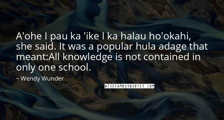 Wendy Wunder Quotes: A'ohe I pau ka 'ike I ka halau ho'okahi, she said. It was a popular hula adage that meant:All knowledge is not contained in only one school.