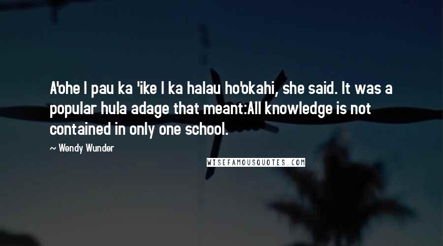 Wendy Wunder Quotes: A'ohe I pau ka 'ike I ka halau ho'okahi, she said. It was a popular hula adage that meant:All knowledge is not contained in only one school.