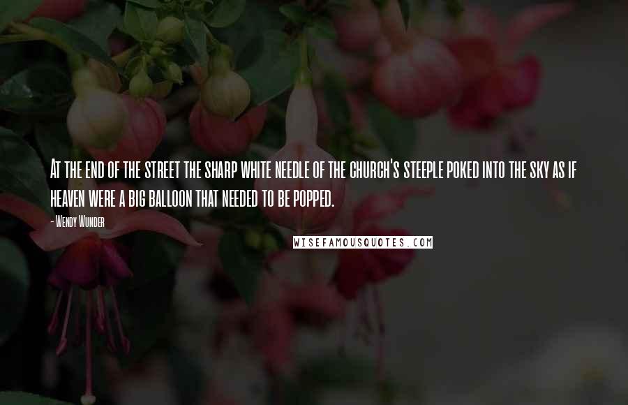 Wendy Wunder Quotes: At the end of the street the sharp white needle of the church's steeple poked into the sky as if heaven were a big balloon that needed to be popped.