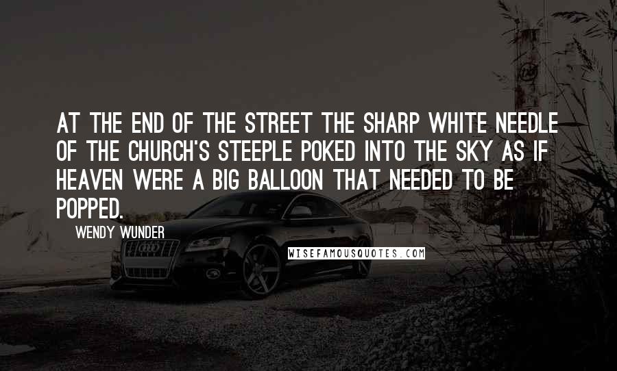 Wendy Wunder Quotes: At the end of the street the sharp white needle of the church's steeple poked into the sky as if heaven were a big balloon that needed to be popped.