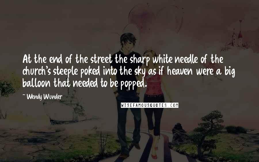 Wendy Wunder Quotes: At the end of the street the sharp white needle of the church's steeple poked into the sky as if heaven were a big balloon that needed to be popped.