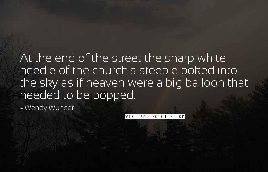 Wendy Wunder Quotes: At the end of the street the sharp white needle of the church's steeple poked into the sky as if heaven were a big balloon that needed to be popped.