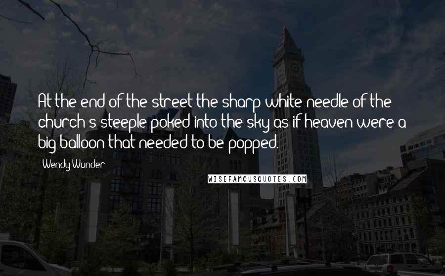 Wendy Wunder Quotes: At the end of the street the sharp white needle of the church's steeple poked into the sky as if heaven were a big balloon that needed to be popped.