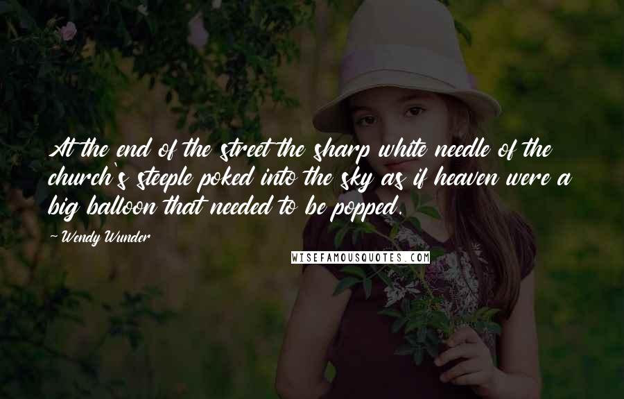 Wendy Wunder Quotes: At the end of the street the sharp white needle of the church's steeple poked into the sky as if heaven were a big balloon that needed to be popped.