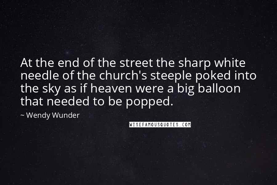 Wendy Wunder Quotes: At the end of the street the sharp white needle of the church's steeple poked into the sky as if heaven were a big balloon that needed to be popped.