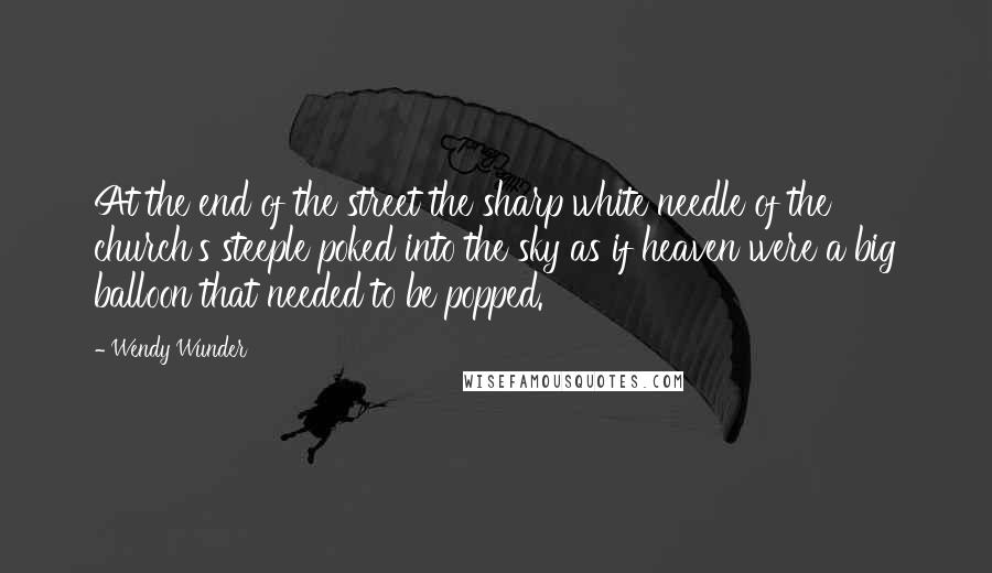 Wendy Wunder Quotes: At the end of the street the sharp white needle of the church's steeple poked into the sky as if heaven were a big balloon that needed to be popped.