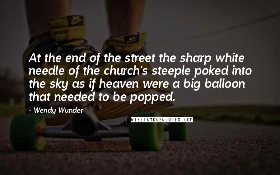 Wendy Wunder Quotes: At the end of the street the sharp white needle of the church's steeple poked into the sky as if heaven were a big balloon that needed to be popped.