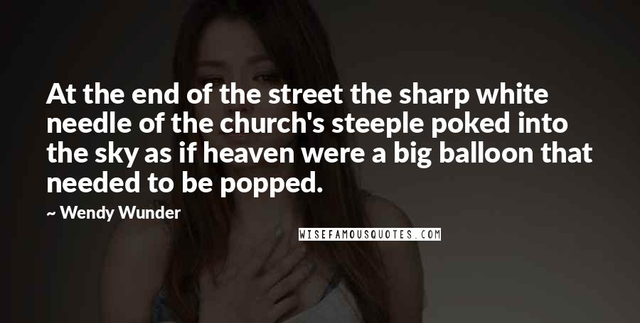 Wendy Wunder Quotes: At the end of the street the sharp white needle of the church's steeple poked into the sky as if heaven were a big balloon that needed to be popped.