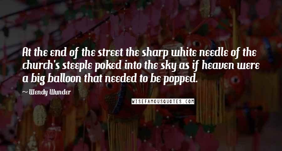 Wendy Wunder Quotes: At the end of the street the sharp white needle of the church's steeple poked into the sky as if heaven were a big balloon that needed to be popped.