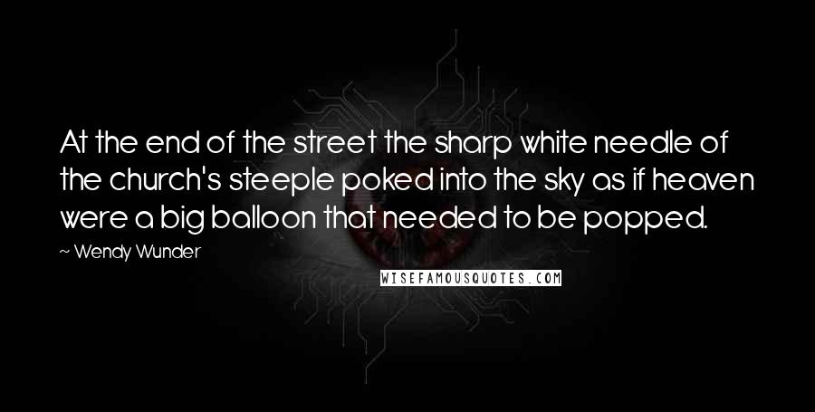 Wendy Wunder Quotes: At the end of the street the sharp white needle of the church's steeple poked into the sky as if heaven were a big balloon that needed to be popped.