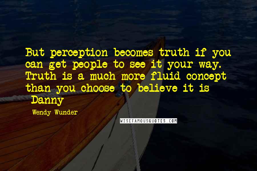 Wendy Wunder Quotes: But perception becomes truth if you can get people to see it your way. Truth is a much more fluid concept than you choose to believe it is -Danny