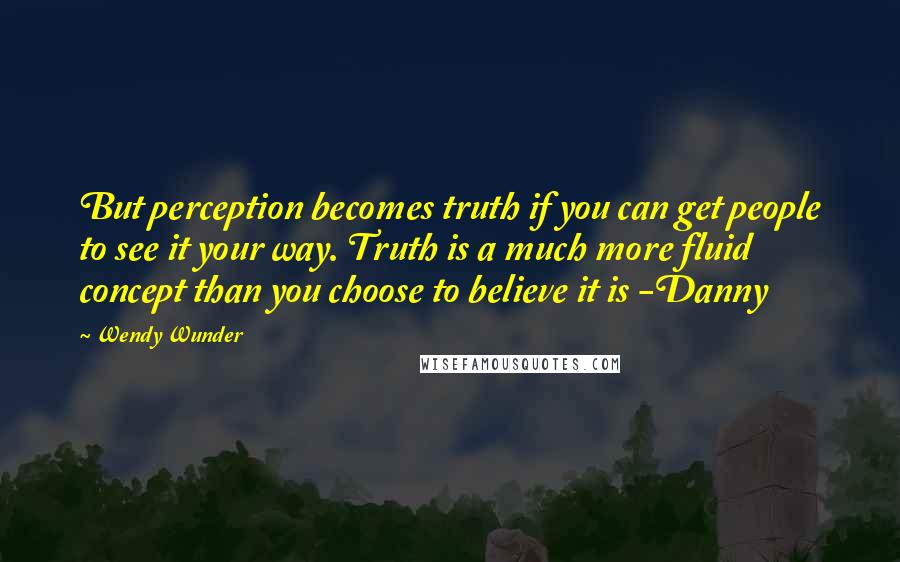 Wendy Wunder Quotes: But perception becomes truth if you can get people to see it your way. Truth is a much more fluid concept than you choose to believe it is -Danny