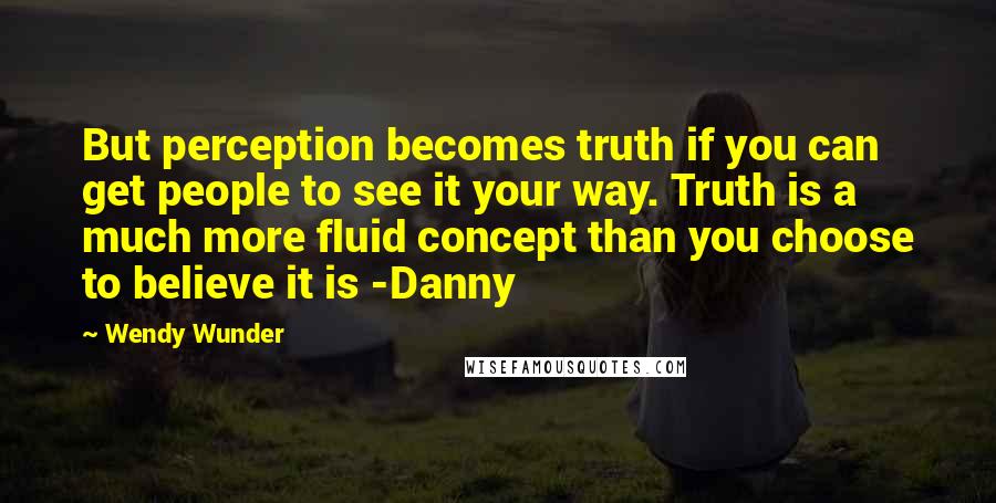 Wendy Wunder Quotes: But perception becomes truth if you can get people to see it your way. Truth is a much more fluid concept than you choose to believe it is -Danny