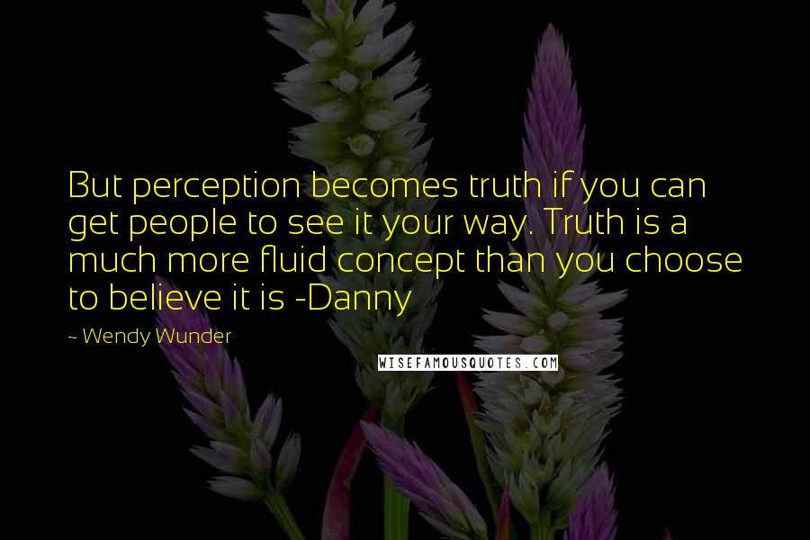 Wendy Wunder Quotes: But perception becomes truth if you can get people to see it your way. Truth is a much more fluid concept than you choose to believe it is -Danny