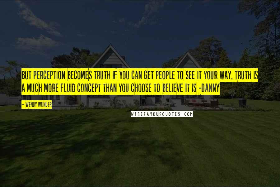 Wendy Wunder Quotes: But perception becomes truth if you can get people to see it your way. Truth is a much more fluid concept than you choose to believe it is -Danny