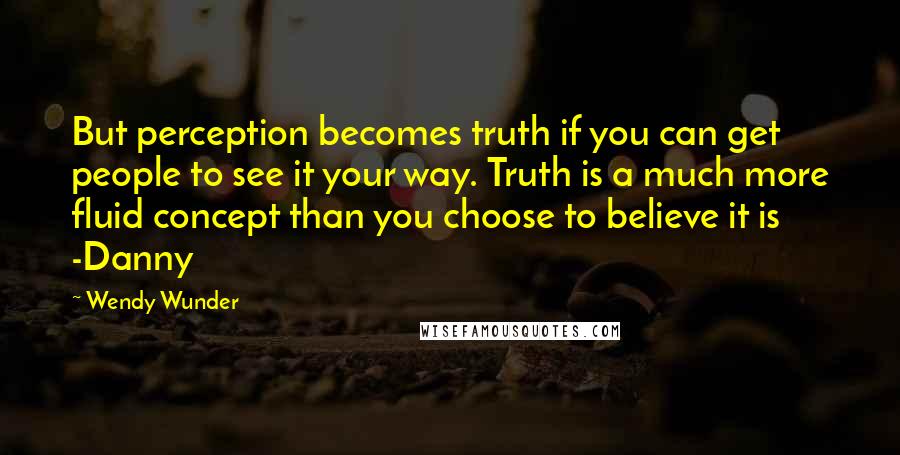 Wendy Wunder Quotes: But perception becomes truth if you can get people to see it your way. Truth is a much more fluid concept than you choose to believe it is -Danny