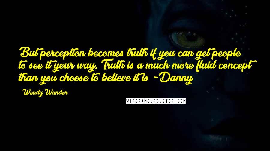 Wendy Wunder Quotes: But perception becomes truth if you can get people to see it your way. Truth is a much more fluid concept than you choose to believe it is -Danny