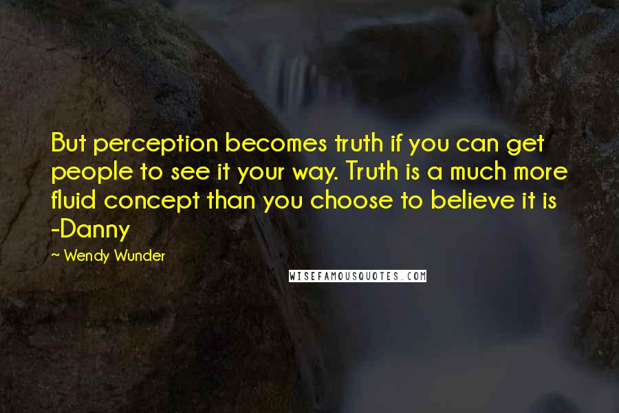 Wendy Wunder Quotes: But perception becomes truth if you can get people to see it your way. Truth is a much more fluid concept than you choose to believe it is -Danny