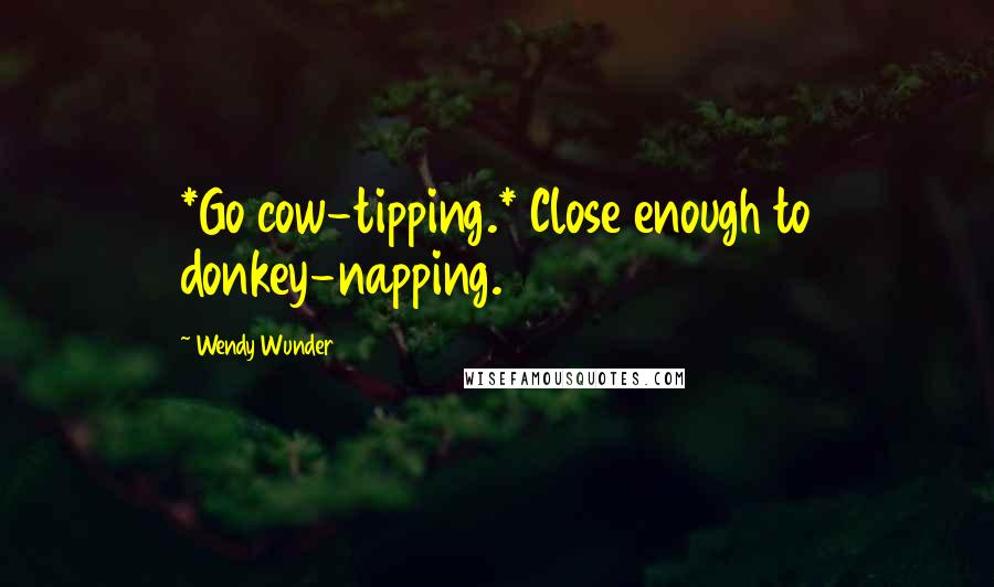 Wendy Wunder Quotes: *Go cow-tipping.* Close enough to donkey-napping.