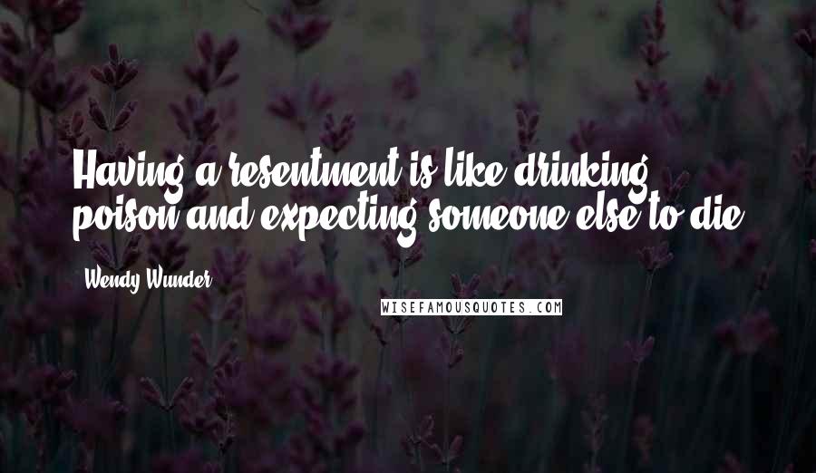 Wendy Wunder Quotes: Having a resentment is like drinking poison and expecting someone else to die