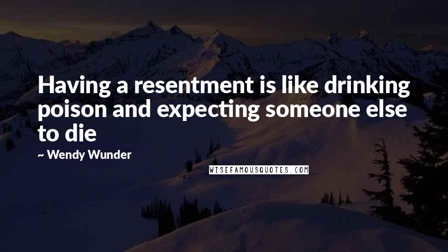 Wendy Wunder Quotes: Having a resentment is like drinking poison and expecting someone else to die