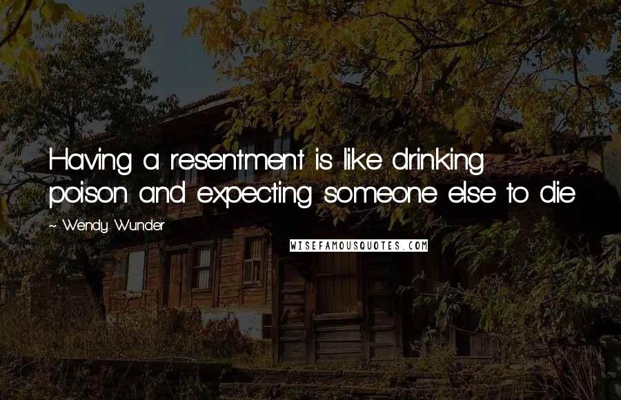 Wendy Wunder Quotes: Having a resentment is like drinking poison and expecting someone else to die