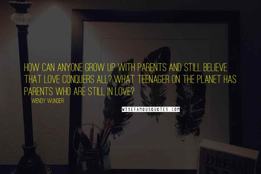 Wendy Wunder Quotes: How can anyone grow up with parents and still believe that love conquers all? What teenager on the planet has parents who are still in love?