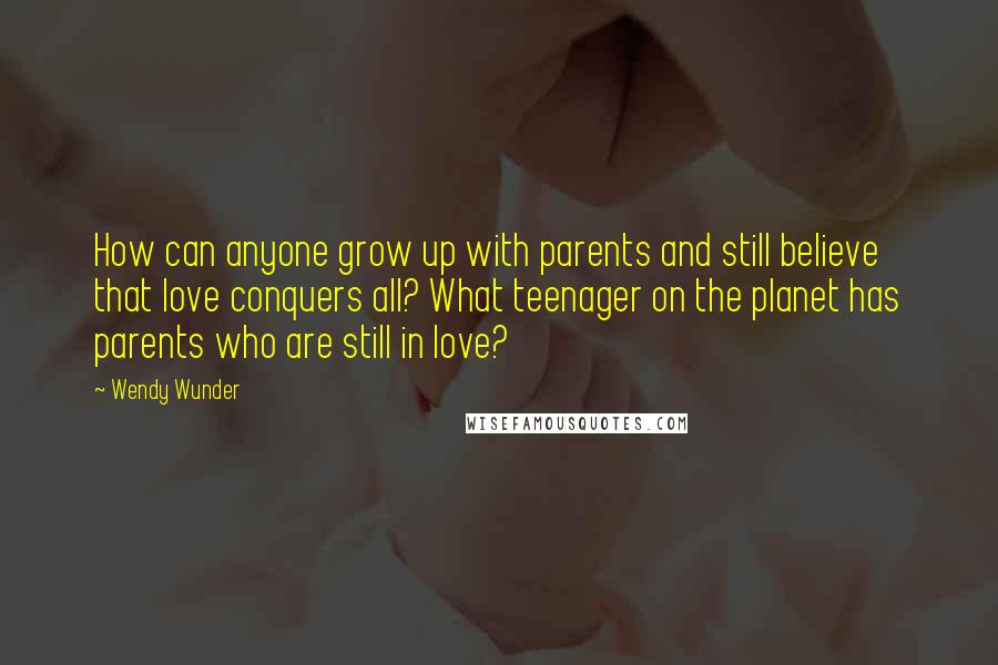 Wendy Wunder Quotes: How can anyone grow up with parents and still believe that love conquers all? What teenager on the planet has parents who are still in love?