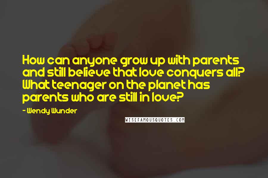 Wendy Wunder Quotes: How can anyone grow up with parents and still believe that love conquers all? What teenager on the planet has parents who are still in love?